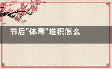节后"体毒"堆积怎么清？ 给肌肤排毒还原净透肌